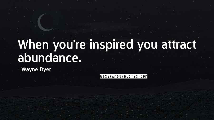 Wayne Dyer Quotes: When you're inspired you attract abundance.