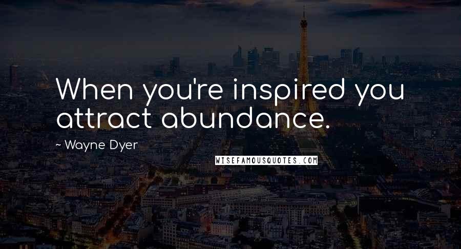 Wayne Dyer Quotes: When you're inspired you attract abundance.