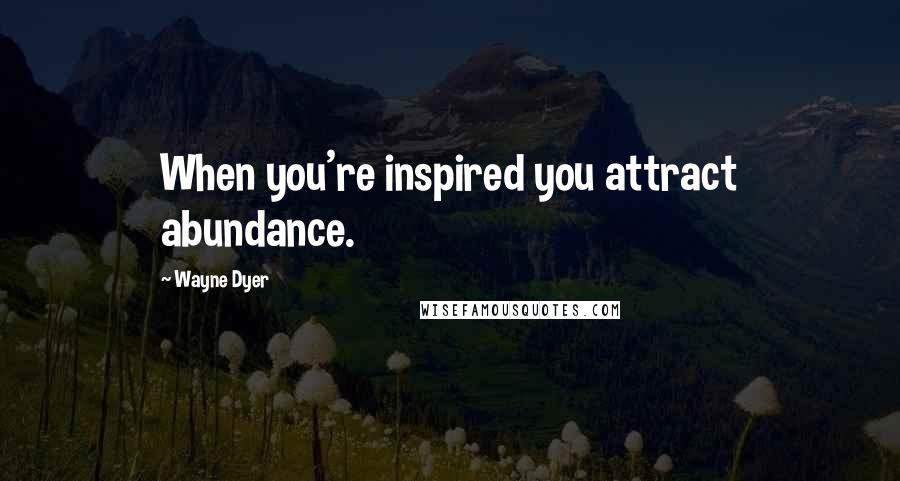 Wayne Dyer Quotes: When you're inspired you attract abundance.
