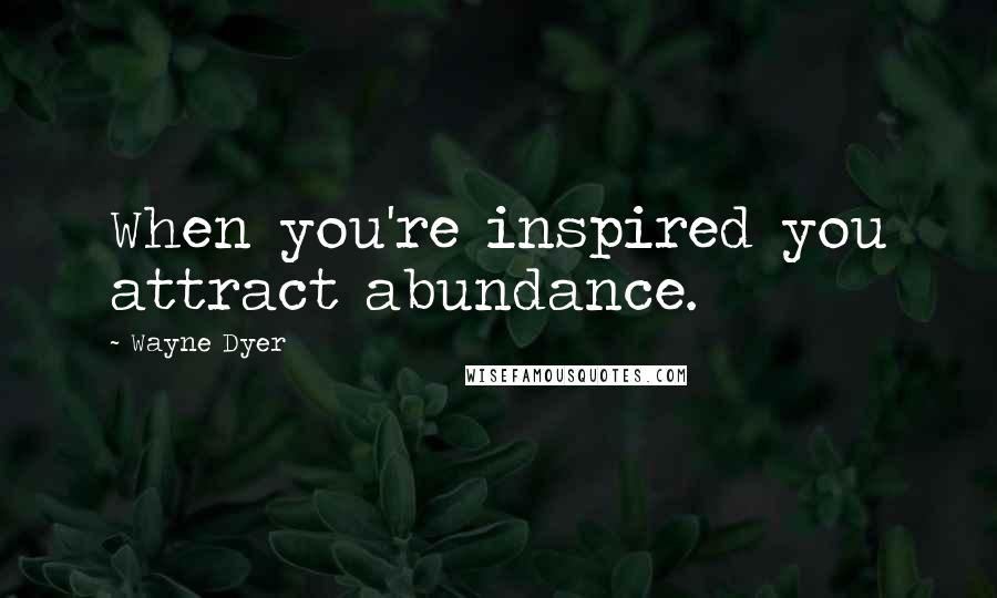 Wayne Dyer Quotes: When you're inspired you attract abundance.