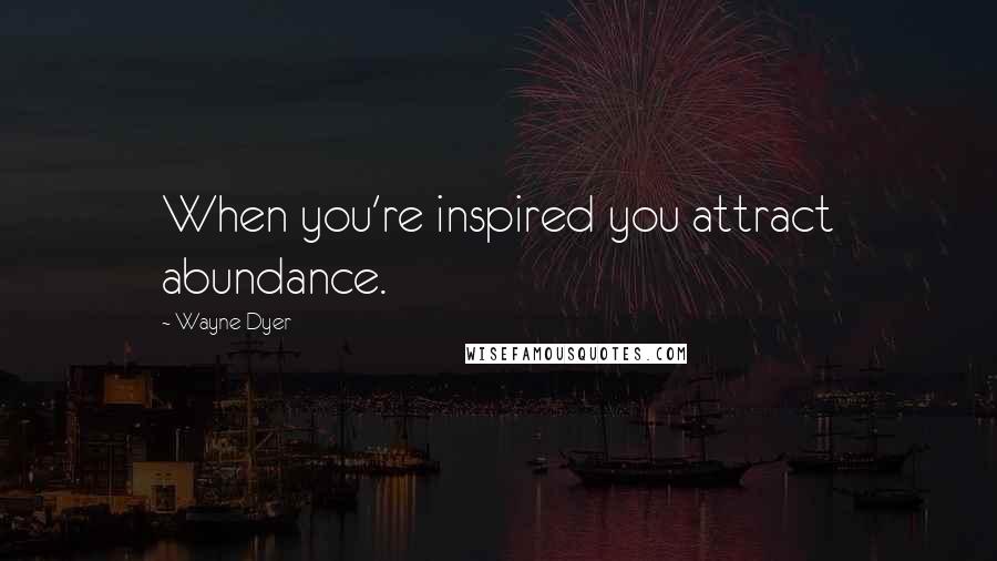 Wayne Dyer Quotes: When you're inspired you attract abundance.