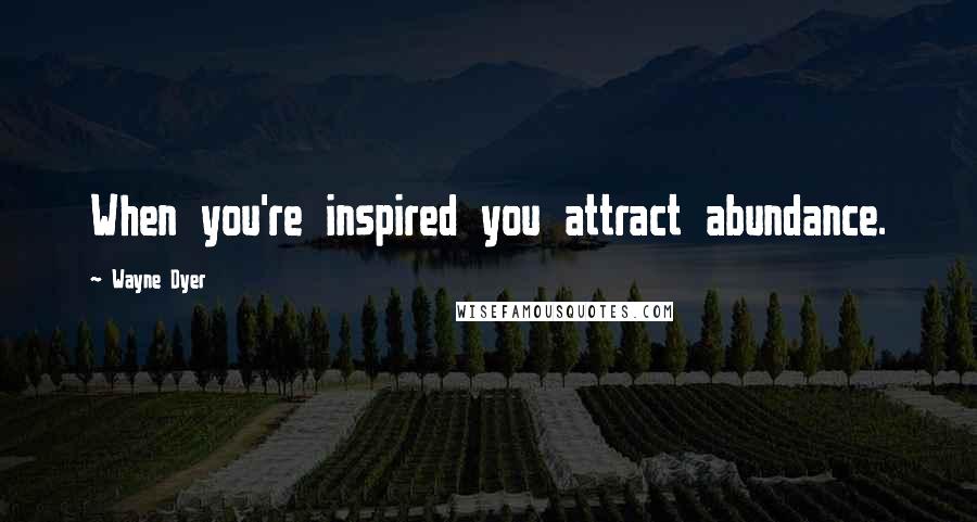 Wayne Dyer Quotes: When you're inspired you attract abundance.