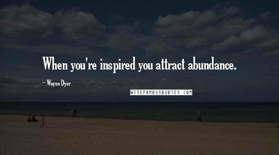 Wayne Dyer Quotes: When you're inspired you attract abundance.