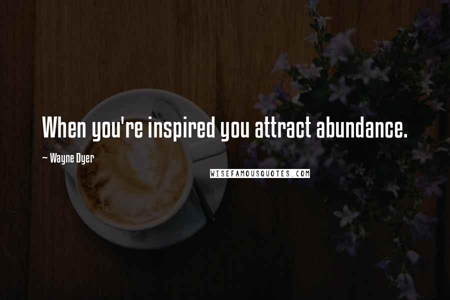 Wayne Dyer Quotes: When you're inspired you attract abundance.