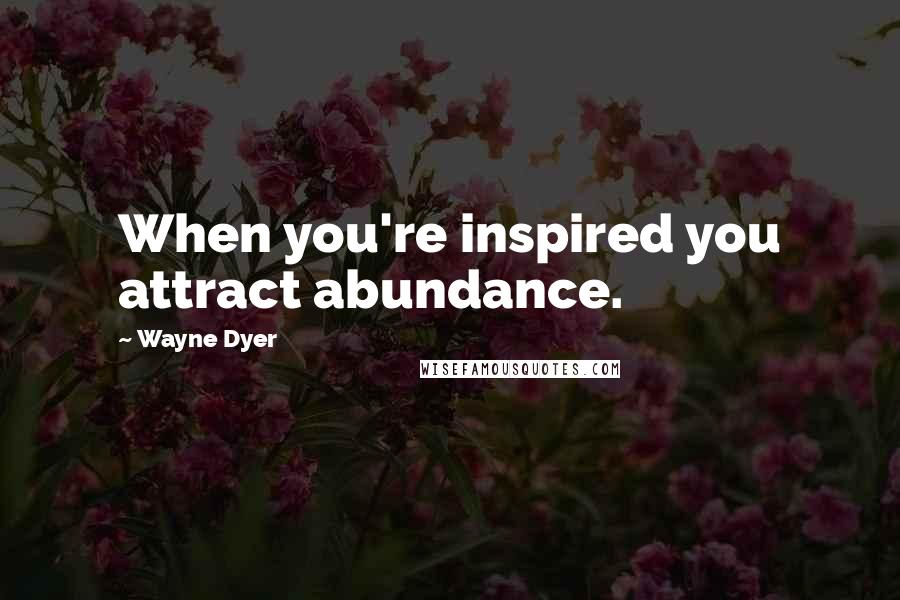 Wayne Dyer Quotes: When you're inspired you attract abundance.
