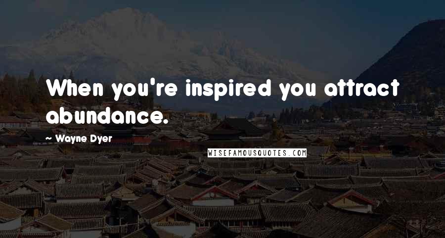 Wayne Dyer Quotes: When you're inspired you attract abundance.