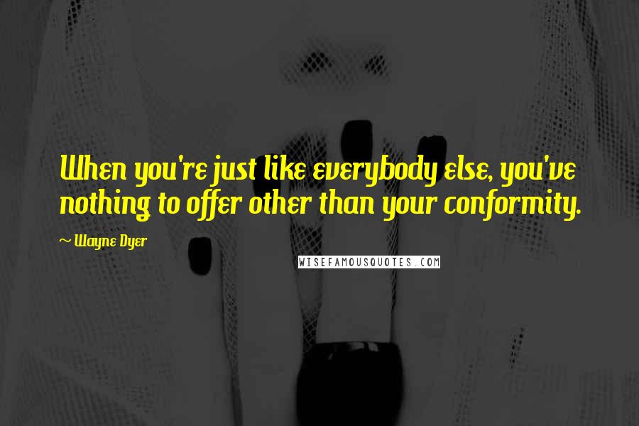 Wayne Dyer Quotes: When you're just like everybody else, you've nothing to offer other than your conformity.