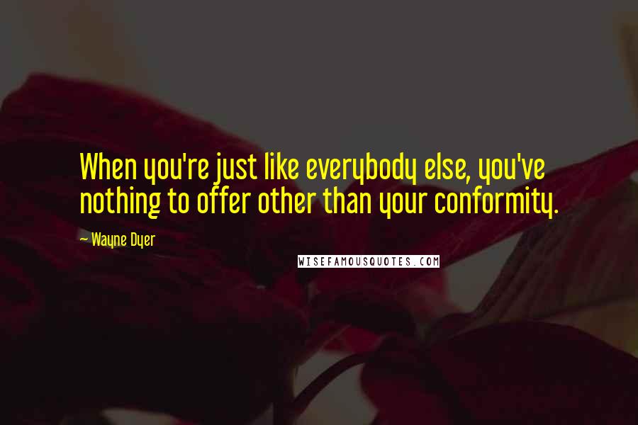 Wayne Dyer Quotes: When you're just like everybody else, you've nothing to offer other than your conformity.