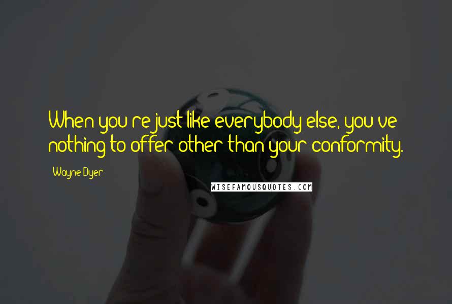 Wayne Dyer Quotes: When you're just like everybody else, you've nothing to offer other than your conformity.