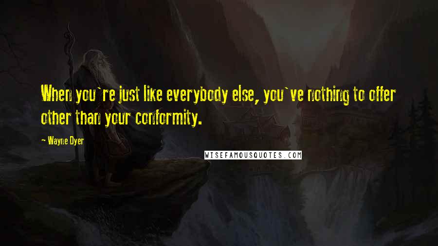 Wayne Dyer Quotes: When you're just like everybody else, you've nothing to offer other than your conformity.