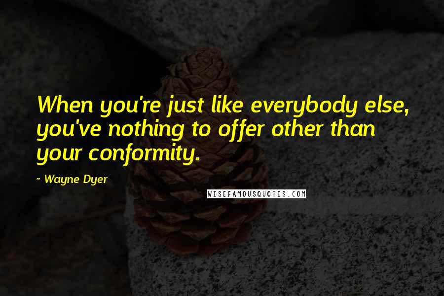 Wayne Dyer Quotes: When you're just like everybody else, you've nothing to offer other than your conformity.