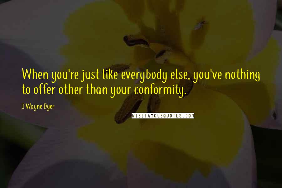 Wayne Dyer Quotes: When you're just like everybody else, you've nothing to offer other than your conformity.