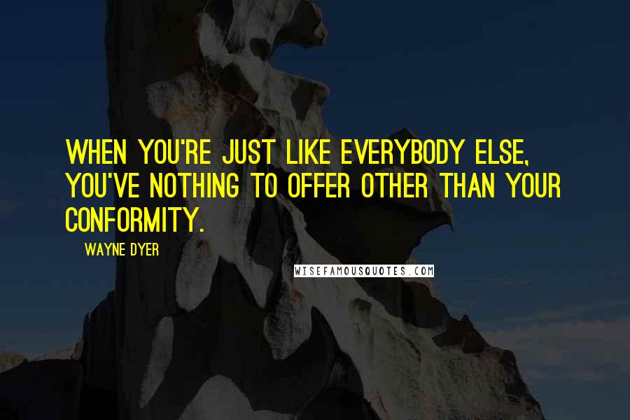 Wayne Dyer Quotes: When you're just like everybody else, you've nothing to offer other than your conformity.