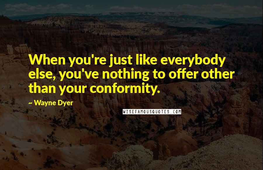 Wayne Dyer Quotes: When you're just like everybody else, you've nothing to offer other than your conformity.