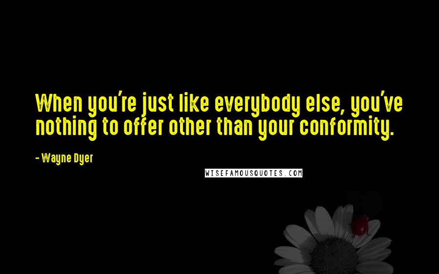 Wayne Dyer Quotes: When you're just like everybody else, you've nothing to offer other than your conformity.