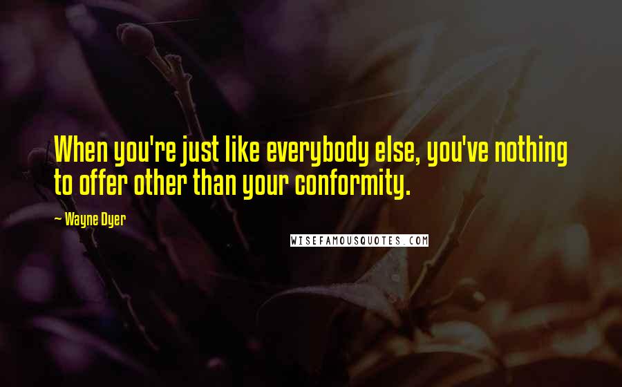 Wayne Dyer Quotes: When you're just like everybody else, you've nothing to offer other than your conformity.