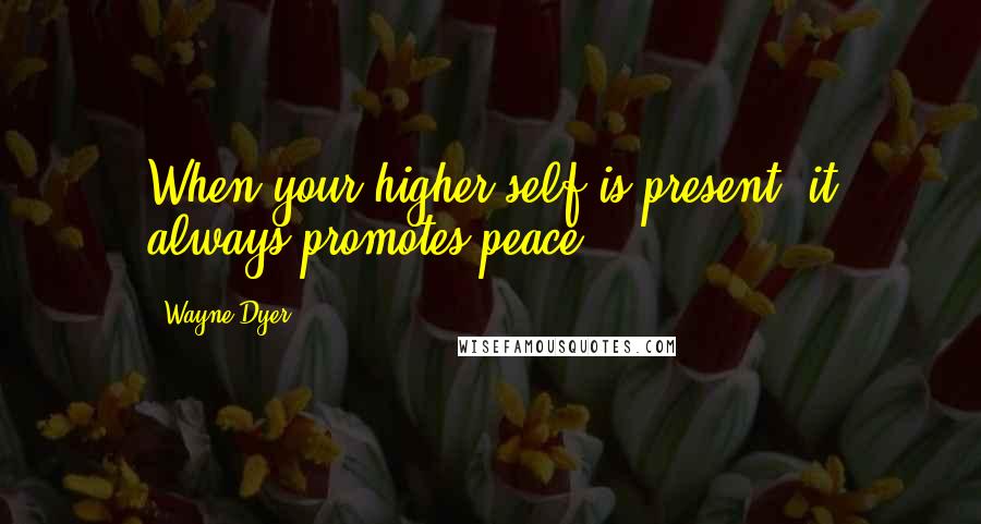 Wayne Dyer Quotes: When your higher self is present, it always promotes peace.