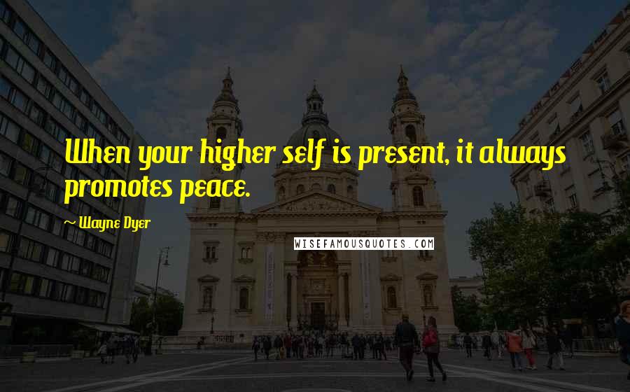 Wayne Dyer Quotes: When your higher self is present, it always promotes peace.