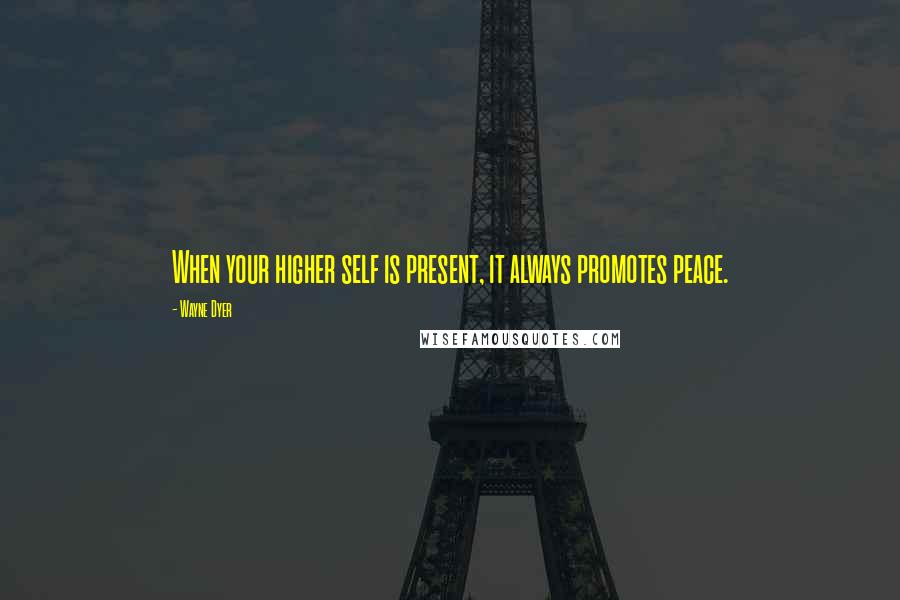 Wayne Dyer Quotes: When your higher self is present, it always promotes peace.