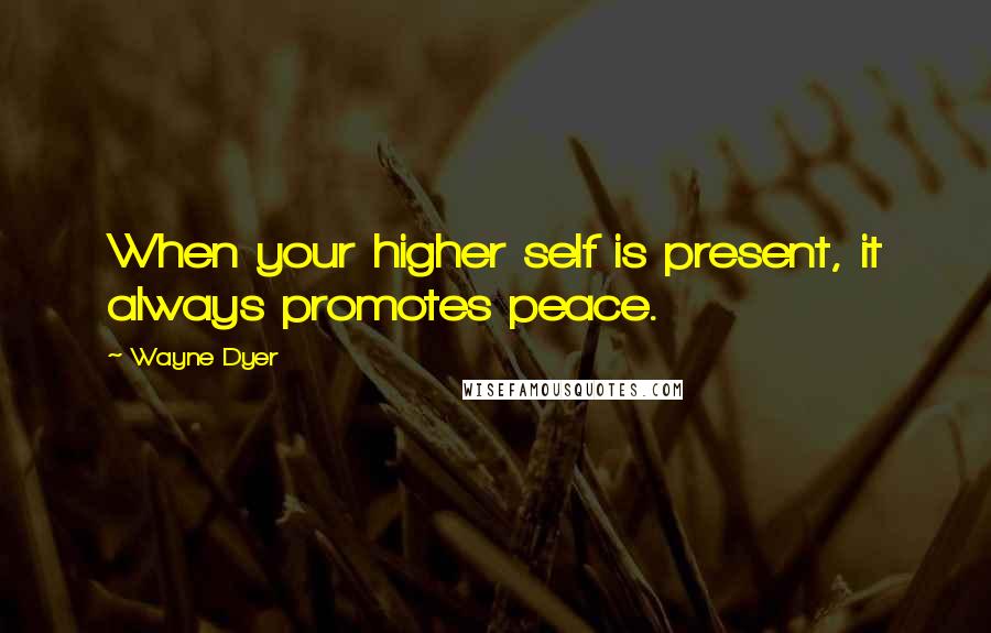 Wayne Dyer Quotes: When your higher self is present, it always promotes peace.