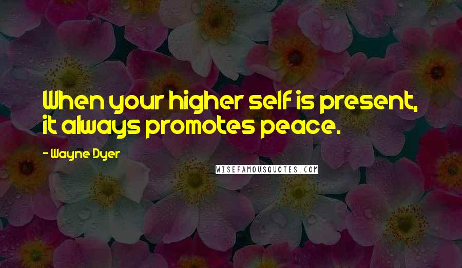 Wayne Dyer Quotes: When your higher self is present, it always promotes peace.