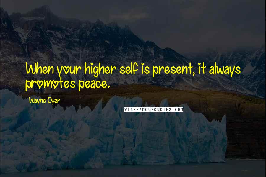 Wayne Dyer Quotes: When your higher self is present, it always promotes peace.