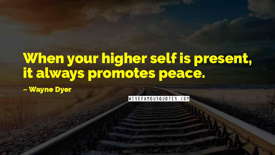 Wayne Dyer Quotes: When your higher self is present, it always promotes peace.