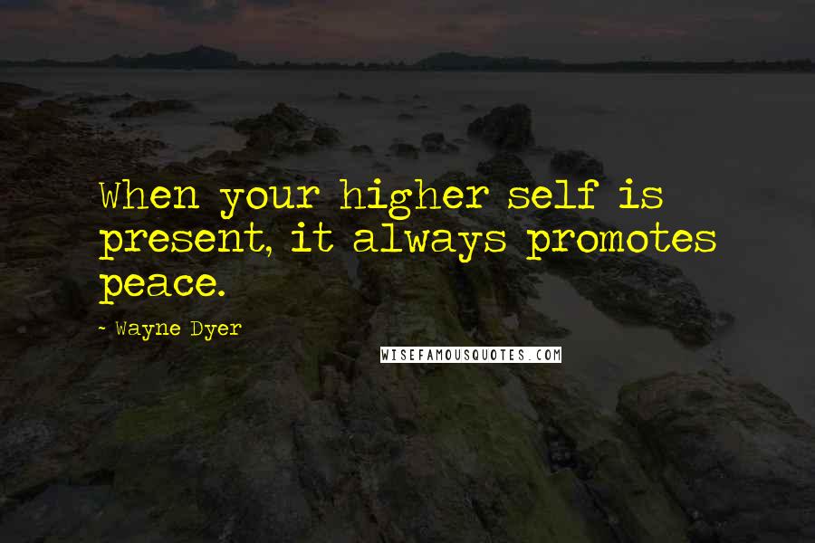 Wayne Dyer Quotes: When your higher self is present, it always promotes peace.