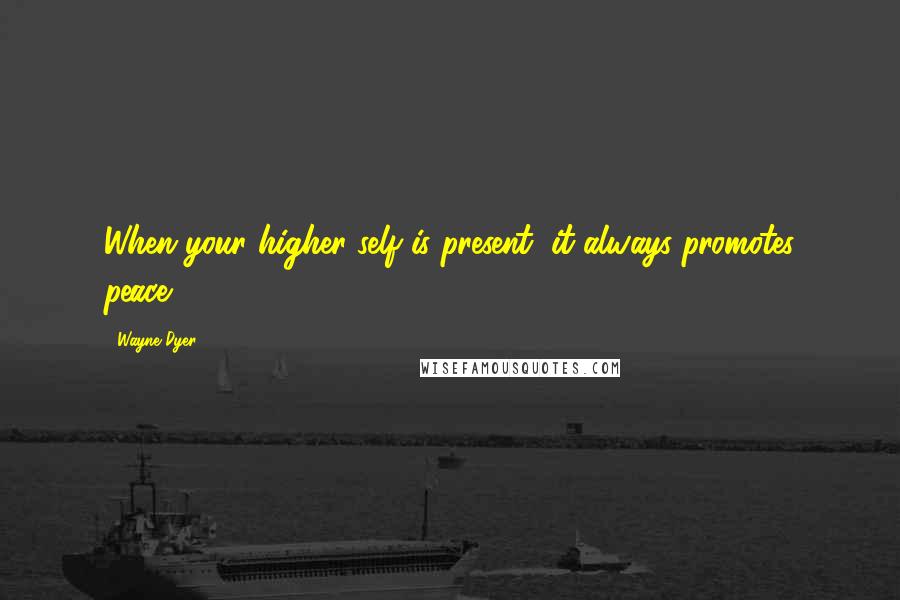 Wayne Dyer Quotes: When your higher self is present, it always promotes peace.