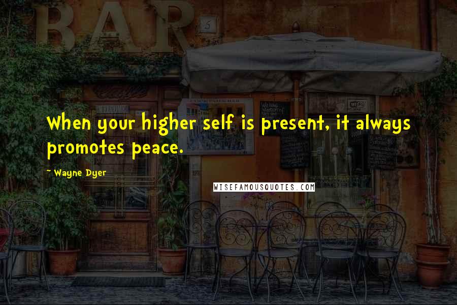 Wayne Dyer Quotes: When your higher self is present, it always promotes peace.