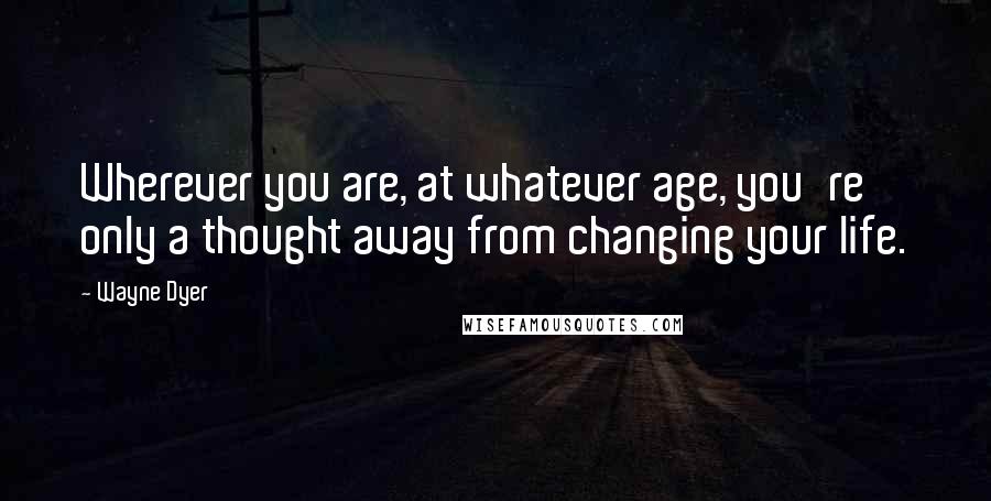 Wayne Dyer Quotes: Wherever you are, at whatever age, you're only a thought away from changing your life.