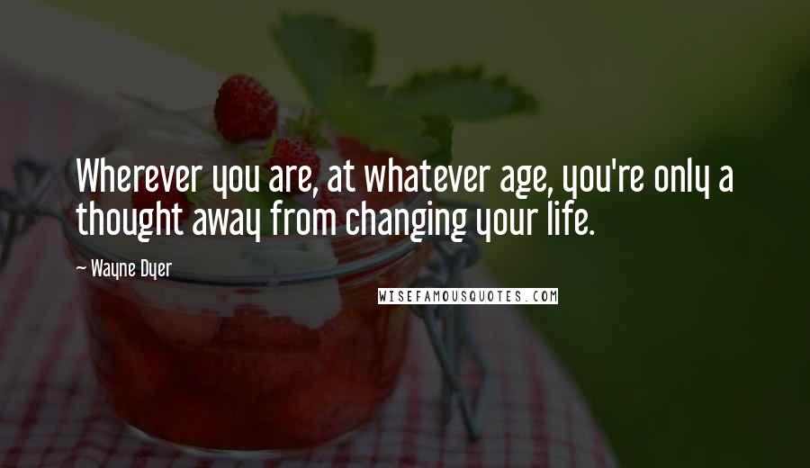 Wayne Dyer Quotes: Wherever you are, at whatever age, you're only a thought away from changing your life.