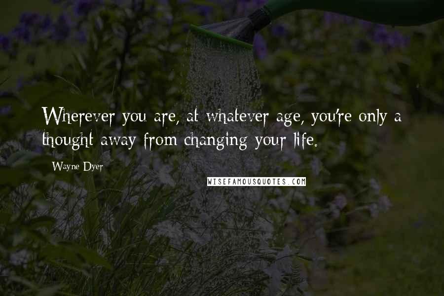 Wayne Dyer Quotes: Wherever you are, at whatever age, you're only a thought away from changing your life.