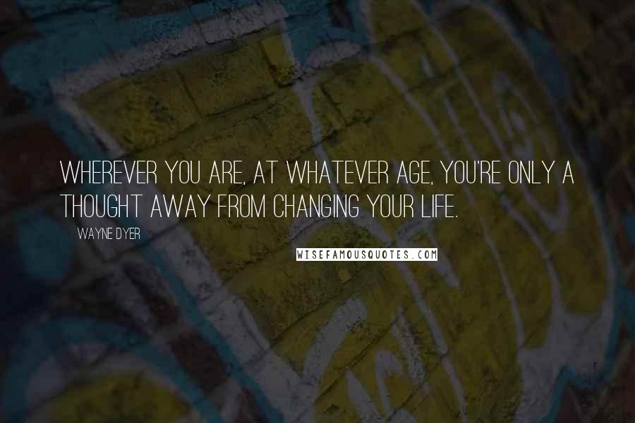 Wayne Dyer Quotes: Wherever you are, at whatever age, you're only a thought away from changing your life.