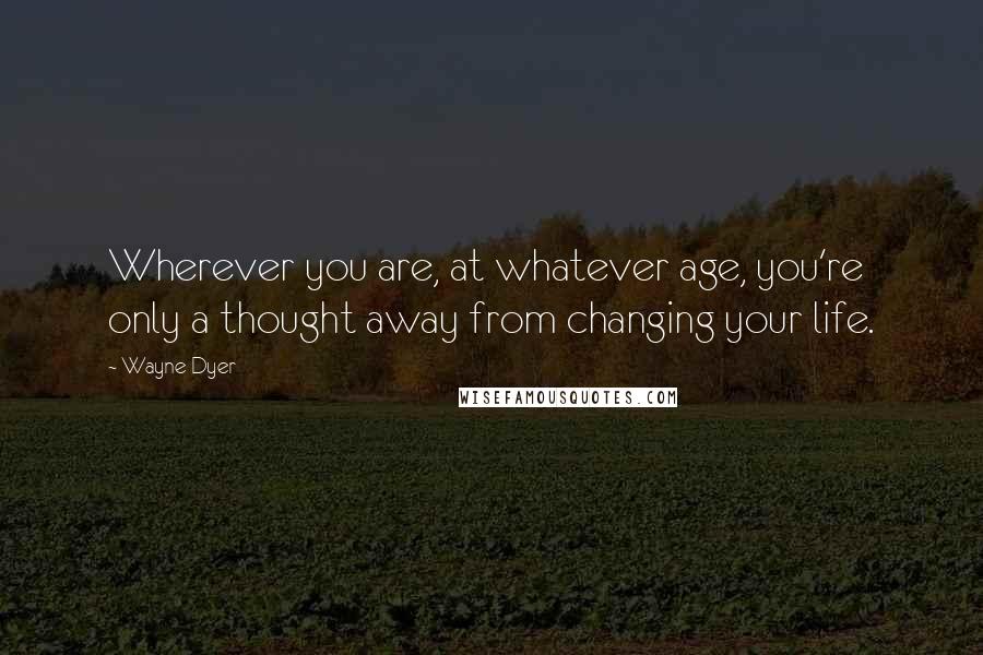 Wayne Dyer Quotes: Wherever you are, at whatever age, you're only a thought away from changing your life.