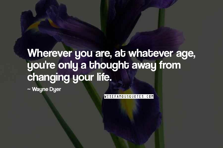 Wayne Dyer Quotes: Wherever you are, at whatever age, you're only a thought away from changing your life.