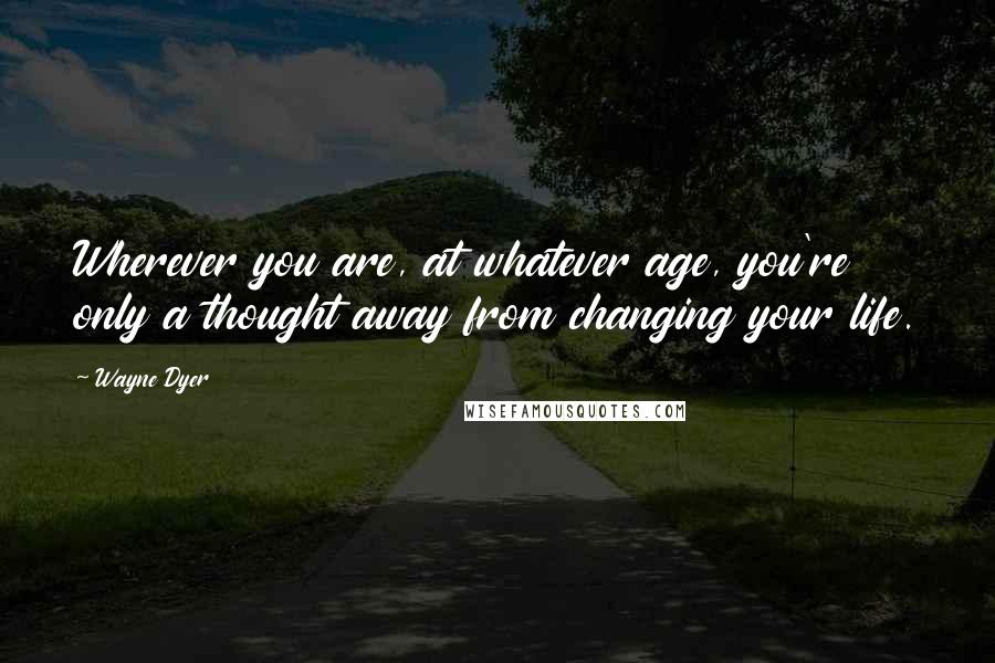 Wayne Dyer Quotes: Wherever you are, at whatever age, you're only a thought away from changing your life.