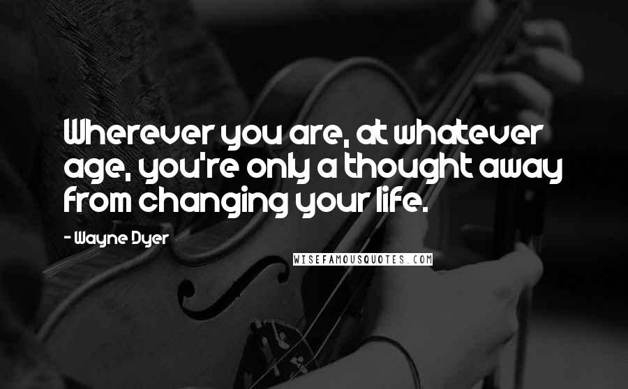 Wayne Dyer Quotes: Wherever you are, at whatever age, you're only a thought away from changing your life.