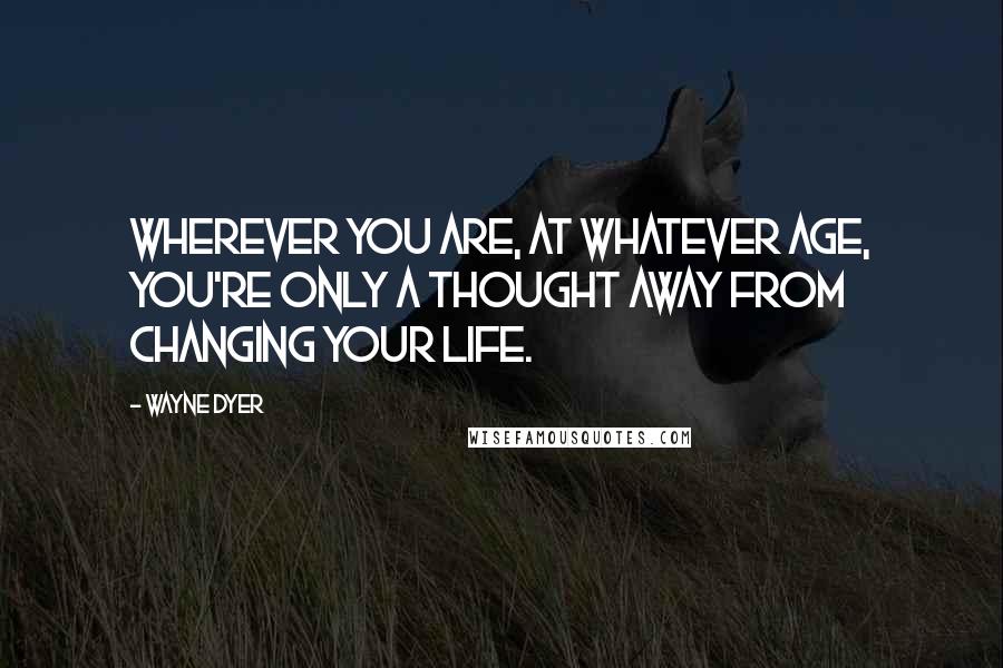 Wayne Dyer Quotes: Wherever you are, at whatever age, you're only a thought away from changing your life.