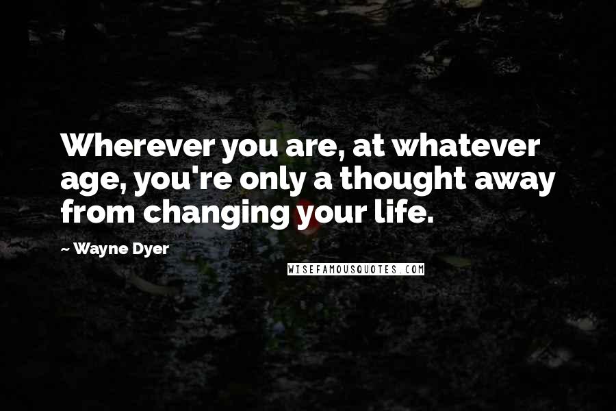 Wayne Dyer Quotes: Wherever you are, at whatever age, you're only a thought away from changing your life.