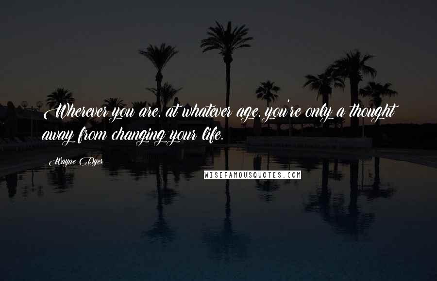 Wayne Dyer Quotes: Wherever you are, at whatever age, you're only a thought away from changing your life.