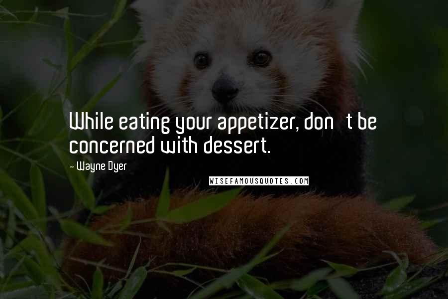 Wayne Dyer Quotes: While eating your appetizer, don't be concerned with dessert.