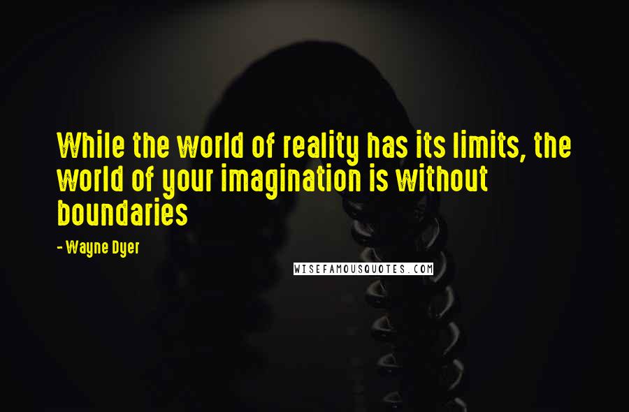 Wayne Dyer Quotes: While the world of reality has its limits, the world of your imagination is without boundaries