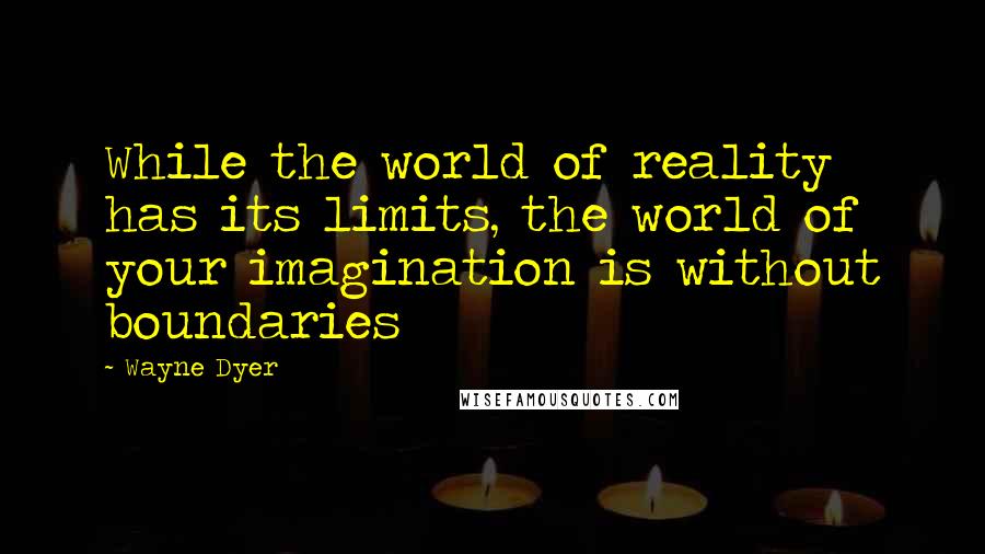 Wayne Dyer Quotes: While the world of reality has its limits, the world of your imagination is without boundaries