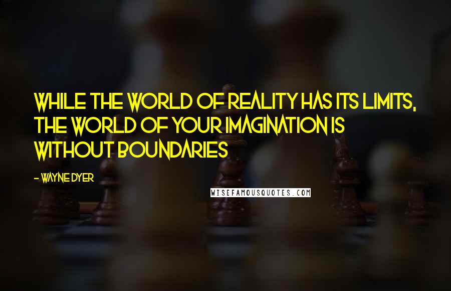 Wayne Dyer Quotes: While the world of reality has its limits, the world of your imagination is without boundaries