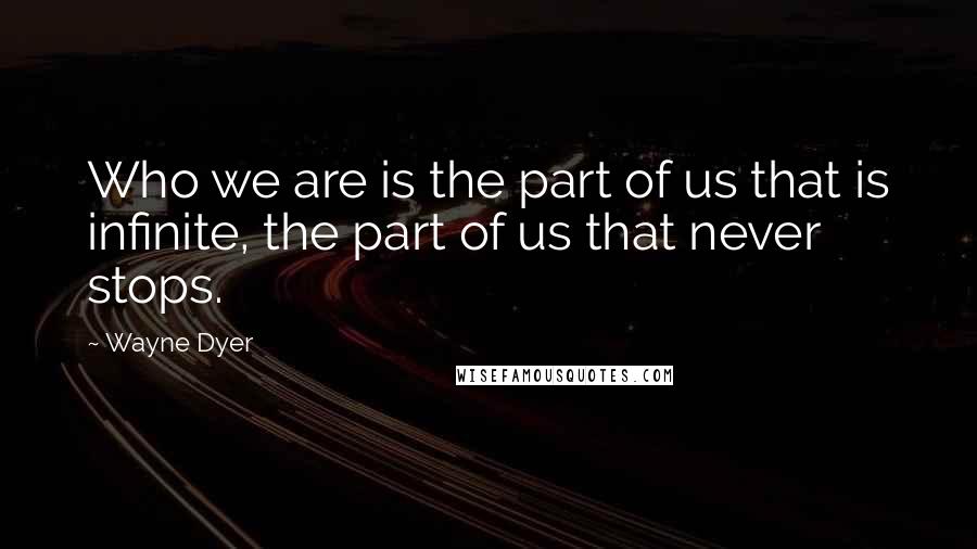 Wayne Dyer Quotes: Who we are is the part of us that is infinite, the part of us that never stops.