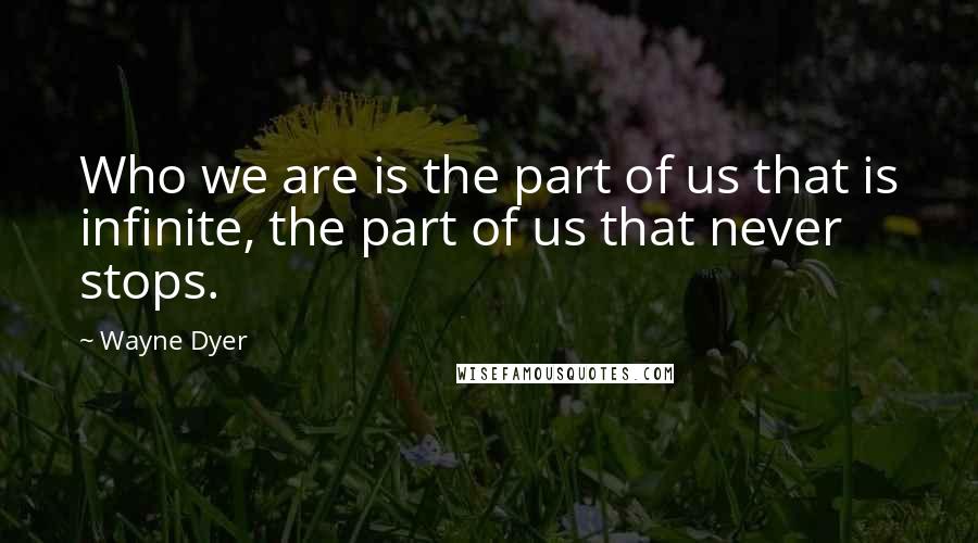Wayne Dyer Quotes: Who we are is the part of us that is infinite, the part of us that never stops.