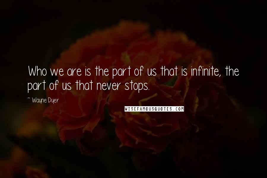 Wayne Dyer Quotes: Who we are is the part of us that is infinite, the part of us that never stops.