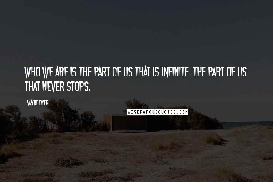 Wayne Dyer Quotes: Who we are is the part of us that is infinite, the part of us that never stops.