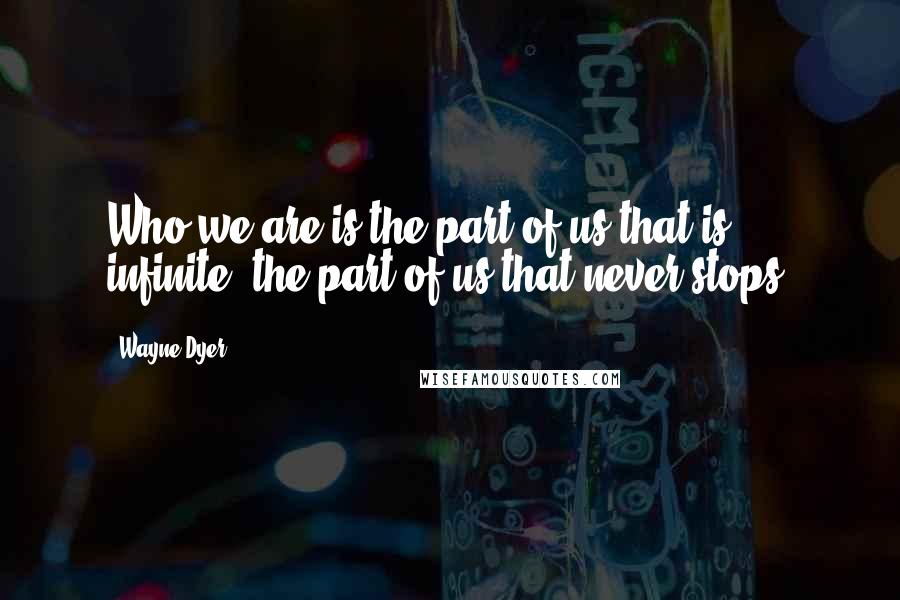 Wayne Dyer Quotes: Who we are is the part of us that is infinite, the part of us that never stops.
